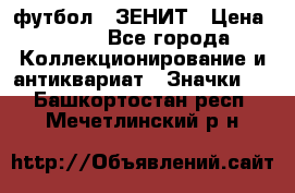 1.1) футбол : ЗЕНИТ › Цена ­ 499 - Все города Коллекционирование и антиквариат » Значки   . Башкортостан респ.,Мечетлинский р-н